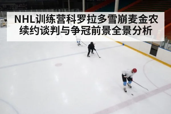 NHL训练营科罗拉多雪崩麦金农续约谈判与争冠前景全景分析