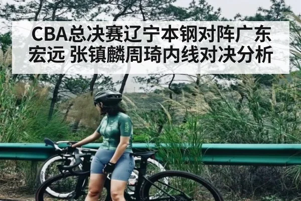 CBA总决赛辽宁本钢对阵广东宏远 张镇麟周琦内线对决分析