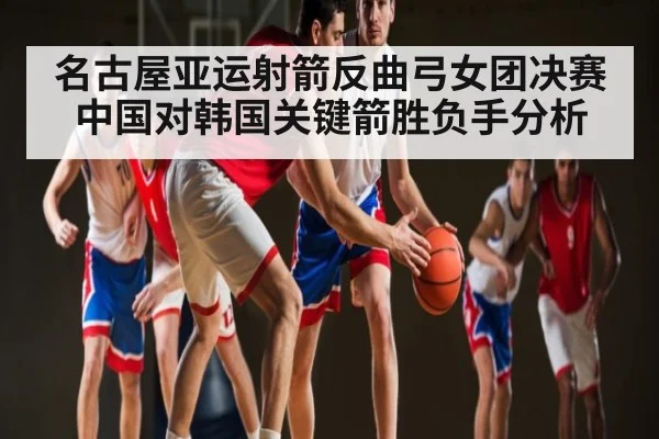 名古屋亚运射箭反曲弓女团决赛中国对韩国关键箭胜负手分析